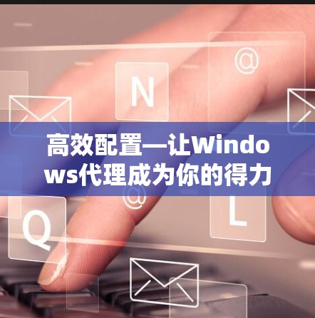 高效配置—让Windows代理成为你的得力助手