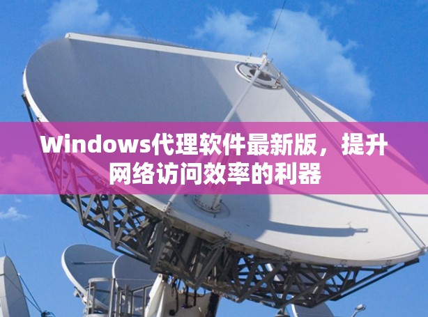 Windows代理软件最新版，提升网络访问效率的利器