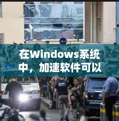 在Windows系统中，加速软件可以帮助你优化电脑性能，减少运行时间并降低系统依赖度。以下是一个系统化的总结，帮助你选择适合自己的加速软件
