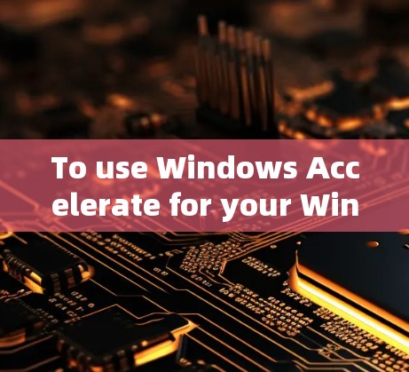 To use Windows Accelerate for your Windows 1 computer,follow these organized steps: