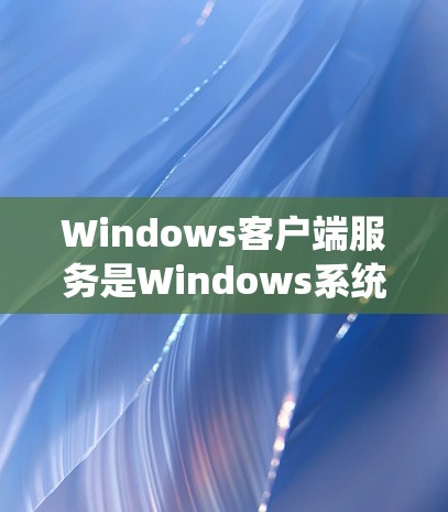 Windows客户端服务是Windows系统中用于管理应用程序之间的通信的中间层，主要包括本地服务和跨平台服务。以下是对这些服务的详细总结