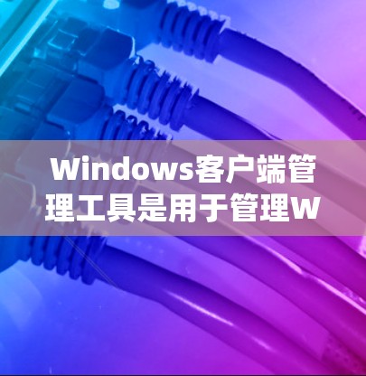 Windows客户端管理工具是用于管理Windows系统资源、进程、文件和设备的工具，主要包括以下几个方面