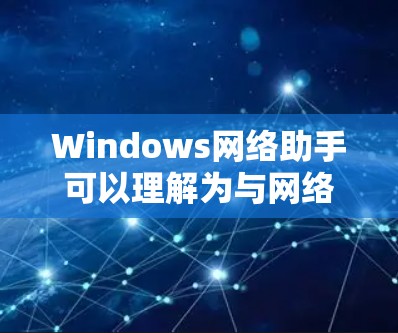 Windows网络助手可以理解为与网络相关但不直接依赖于网络功能的工具或服务。具体含义可能因上下文而异，以下是一些可能的解释和推荐