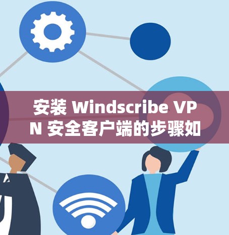 安装 Windscribe VPN 安全客户端的步骤如下