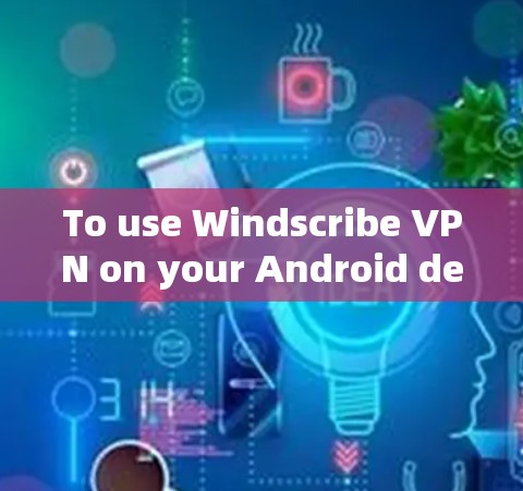 To use Windscribe VPN on your Android device,follow these steps: