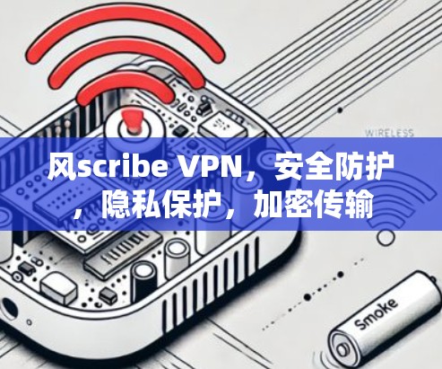 风scribe VPN，安全防护，隐私保护，加密传输