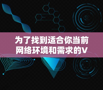 为了找到适合你当前网络环境和需求的VPN工具，以下是一些关键建议和步骤