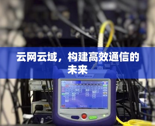 云网云域，构建高效通信的未来
