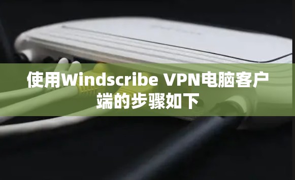 使用Windscribe VPN电脑客户端的步骤如下