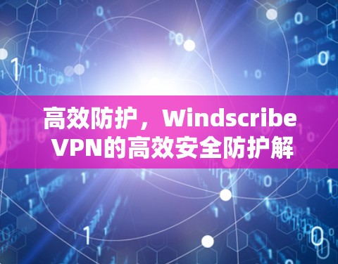 高效防护，Windscribe VPN的高效安全防护解决方案