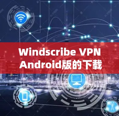 Windscribe VPN Android版的下载和使用步骤如下