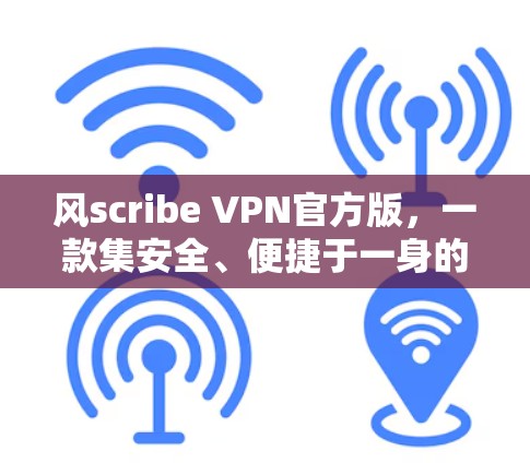风scribe VPN官方版，一款集安全、便捷于一身的端到端加密VPN解决方案