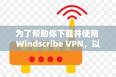 为了帮助你下载并使用 Windscribe VPN，以下是详细的步骤指南