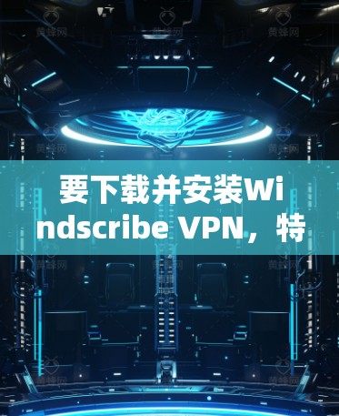 要下载并安装Windscribe VPN，特别是免费版，通常需要一定的步骤和注意事项。以下是一个详细的教程，帮助你顺利地完成安装
