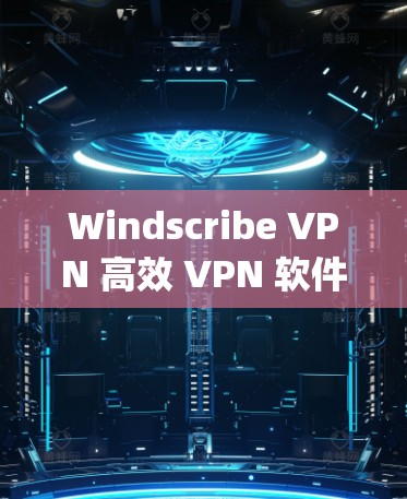 Windscribe VPN 高效 VPN 软件推荐 从安装到使用，Everything You Need to Know