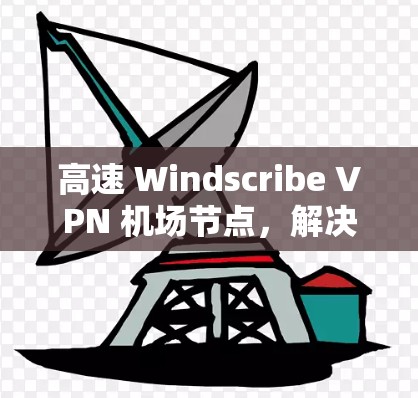 高速 Windscribe VPN 机场节点，解决机场节点高速问题的高效解决方案