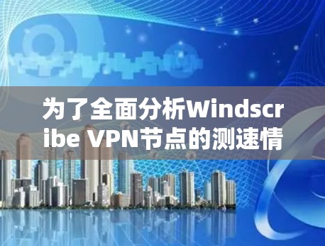 为了全面分析Windscribe VPN节点的测速情况，可以按照以下步骤进行