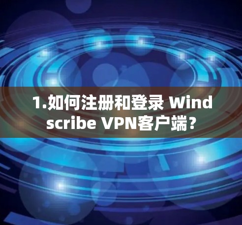 1.如何注册和登录 Windscribe VPN客户端？
