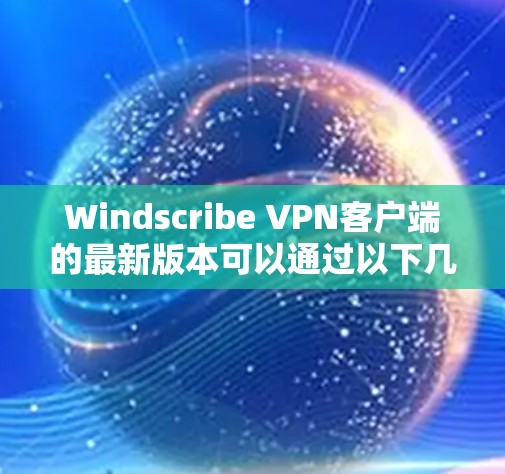 Windscribe VPN客户端的最新版本可以通过以下几个步骤获取