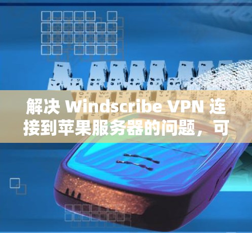 解决 Windscribe VPN 连接到苹果服务器的问题，可以按照以下步骤进行