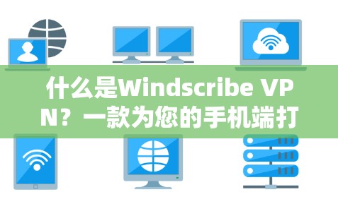 什么是Windscribe VPN？一款为您的手机端打造的通信安全防护