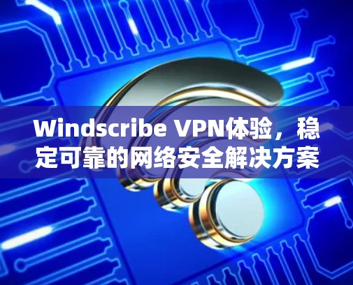 Windscribe VPN体验，稳定可靠的网络安全解决方案