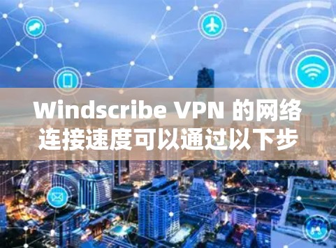 Windscribe VPN 的网络连接速度可以通过以下步骤进行测试