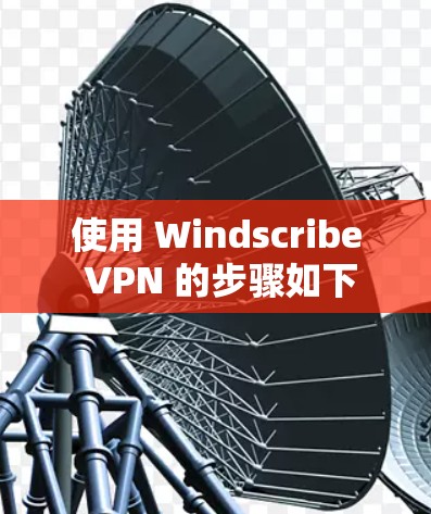 使用 Windscribe VPN 的步骤如下
