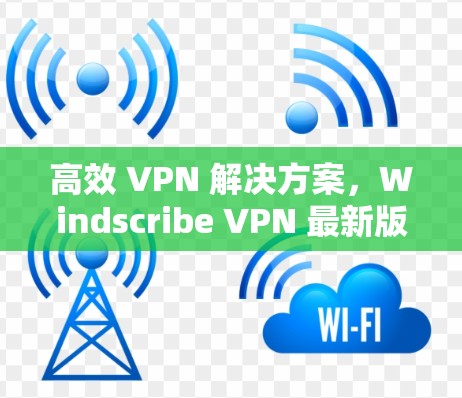 高效 VPN 解决方案，Windscribe VPN 最新版全面解析