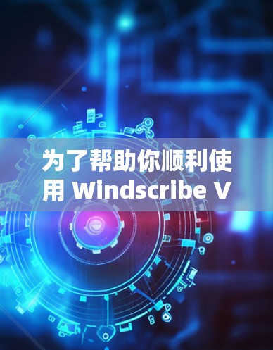 为了帮助你顺利使用 Windscribe VPN，以下是详细的步骤指南