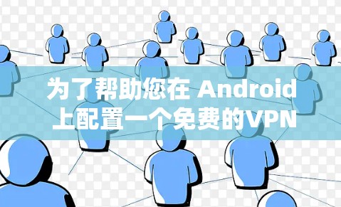 为了帮助您在 Android 上配置一个免费的VPN，以下是一些详细的教程和步骤