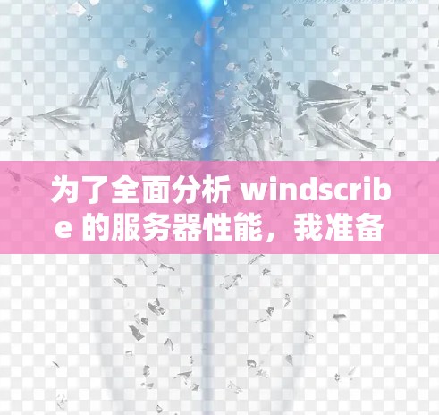 为了全面分析 windscribe 的服务器性能，我准备了以下详细步骤