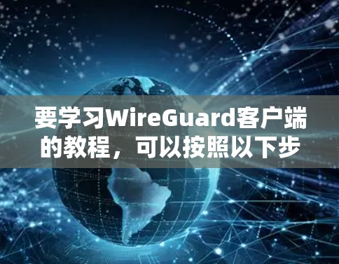 要学习WireGuard客户端的教程，可以按照以下步骤进行