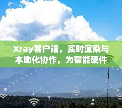 Xray客户端，实时渲染与本地化协作，为智能硬件带来高效便捷的解决方案