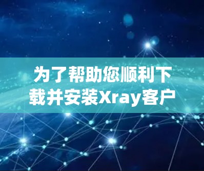为了帮助您顺利下载并安装Xray客户端，以下是详细的步骤说明