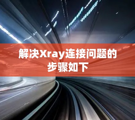 解决Xray连接问题的步骤如下