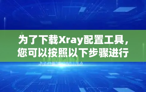 为了下载Xray配置工具，您可以按照以下步骤进行