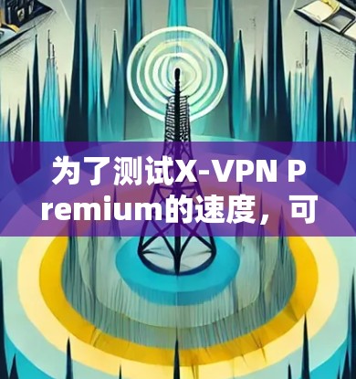 为了测试X-VPN Premium的速度，可以采用以下步骤