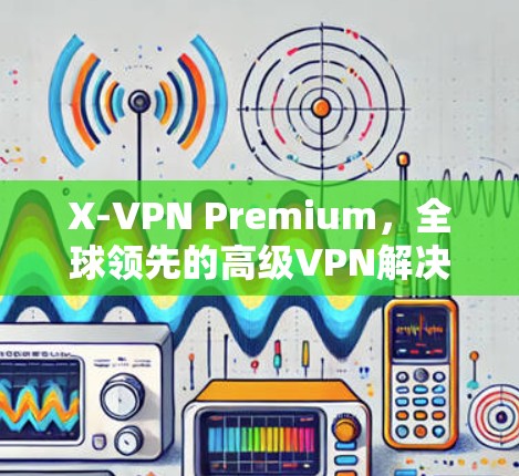 X-VPN Premium，全球领先的高级VPN解决方案