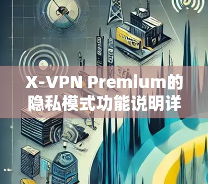 X-VPN Premium的隐私模式功能说明详细涵盖了用户隐私保护的各个方面，包括数据收集、处理、使用和报告，以及隐私提醒和恢复数据等。以下是对该功能说明的总结和解释