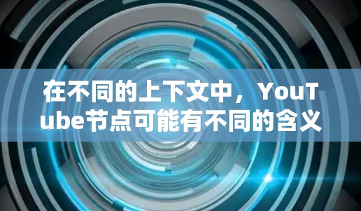 在不同的上下文中，YouTube节点可能有不同的含义，具体取决于上下文的上下文。以下是两种可能的解释