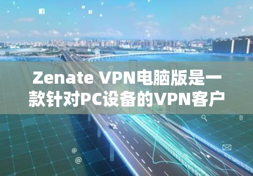 Zenate VPN电脑版是一款针对PC设备的VPN客户端，旨在提供高速、安全和易用的网络连接体验。以下是关于Zenate VPN电脑版的详细介绍