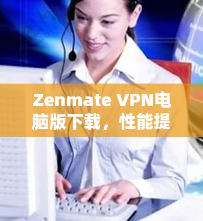 Zenmate VPN电脑版下载，性能提升与安全保障