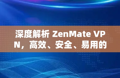 深度解析 ZenMate VPN，高效、安全、易用的远程办公解决方案