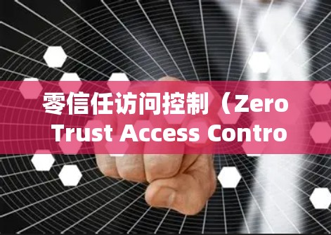 零信任访问控制（Zero Trust Access Control）是一种通过内部机制控制访问的访问控制策略，不依赖外部认证。以下是其关键点的详细说明
