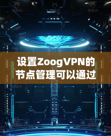 设置ZoogVPN的节点管理可以通过以下步骤进行