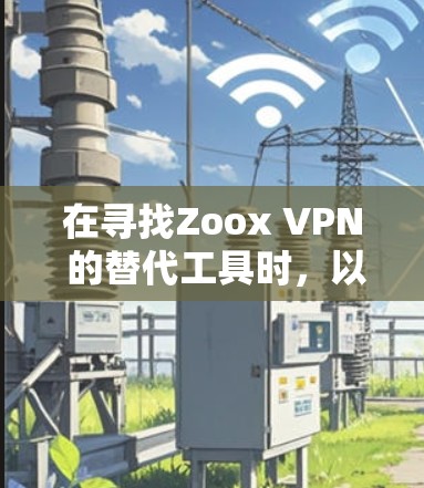 在寻找Zoox VPN 的替代工具时，以下是一个结构化的推荐列表，每个工具都有其独特的优势和适用用户，帮助您根据需求选择合适的VPN解决方案