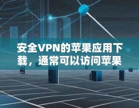 安全VPN的苹果应用下载，通常可以访问苹果官方或第三方VPN平台，如