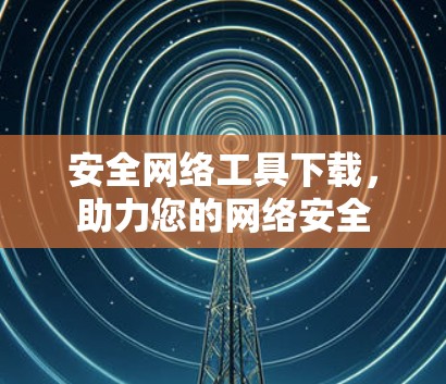 安全网络工具下载，助力您的网络安全