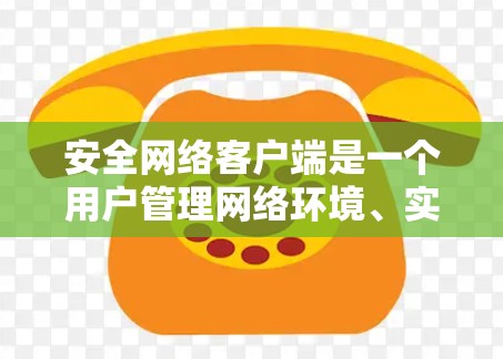 安全网络客户端是一个用户管理网络环境、实施安全策略和权限控制的重要工具。它提供了以下核心功能